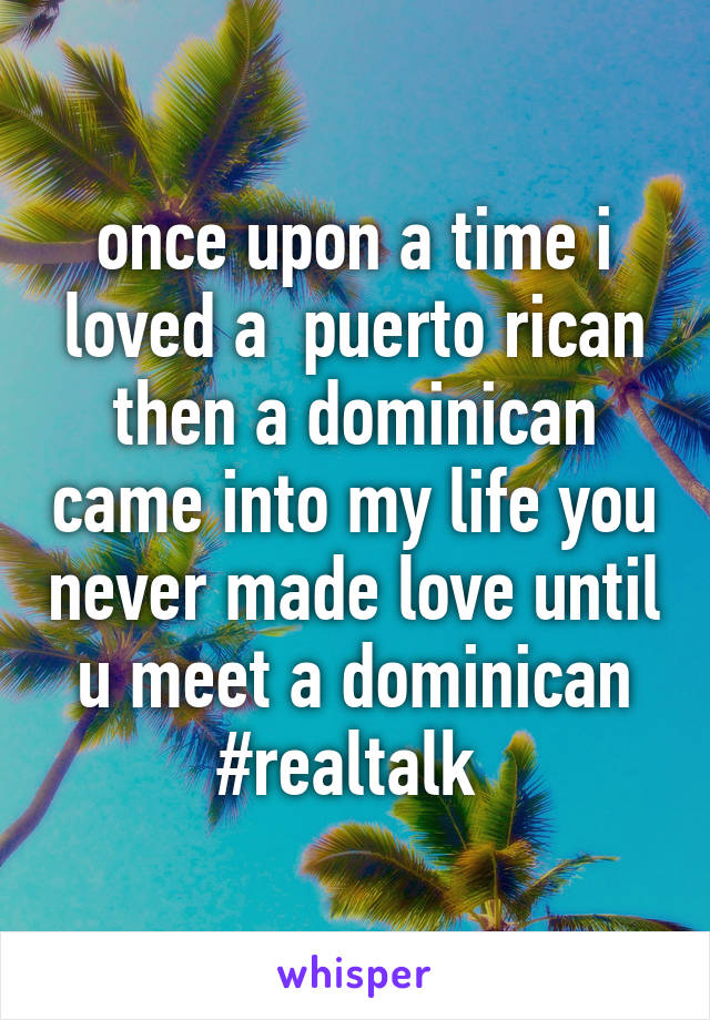 once upon a time i loved a  puerto rican then a dominican came into my life you never made love until u meet a dominican #realtalk 