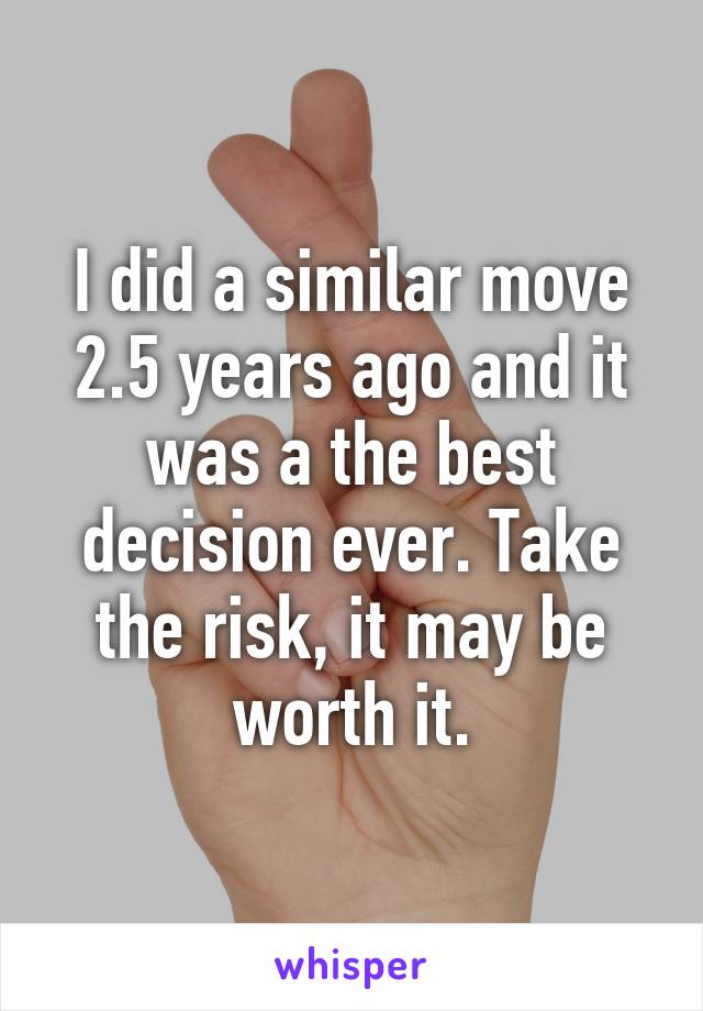 I did a similar move 2.5 years ago and it was a the best decision ever. Take the risk, it may be worth it.
