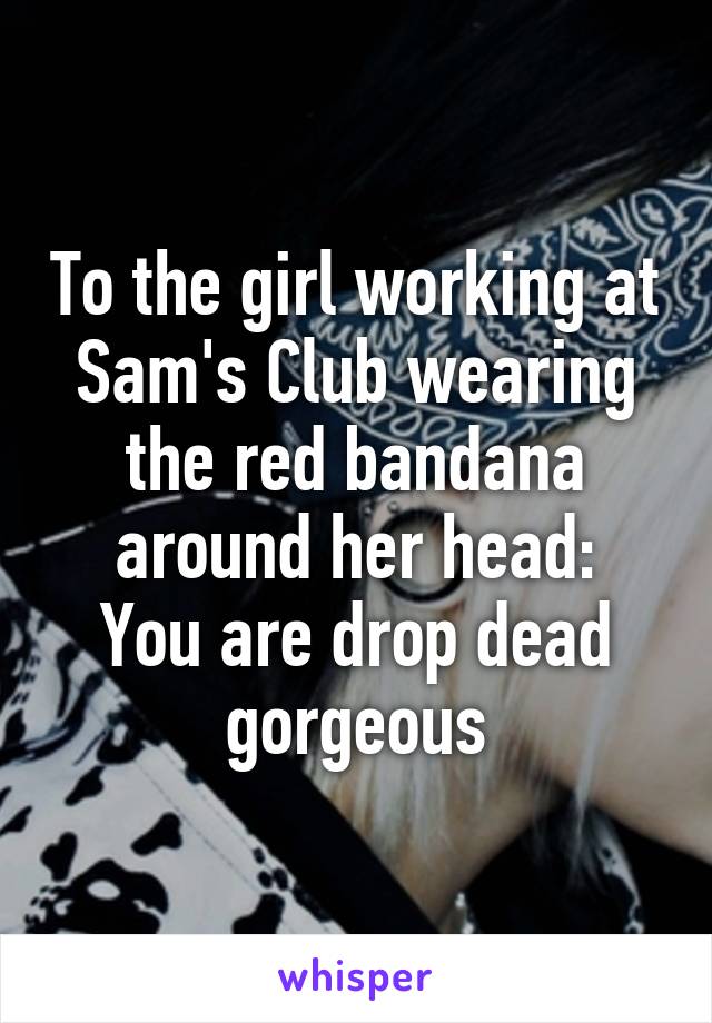 To the girl working at Sam's Club wearing the red bandana around her head:
You are drop dead gorgeous