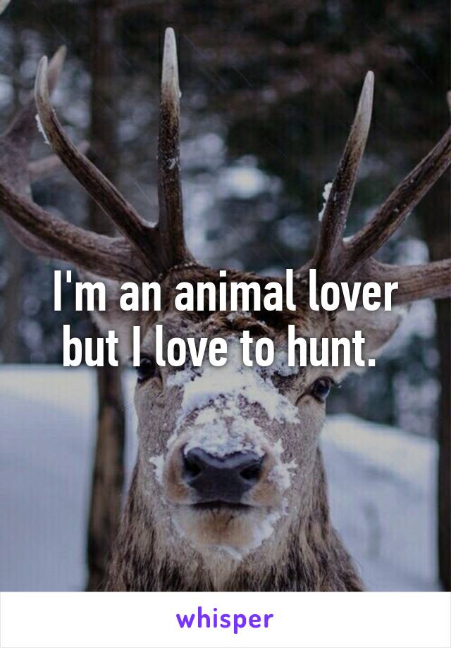 I'm an animal lover but I love to hunt. 