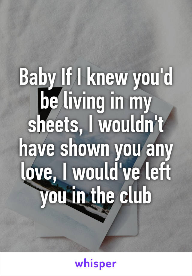 Baby If I knew you'd be living in my sheets, I wouldn't have shown you any love, I would've left you in the club