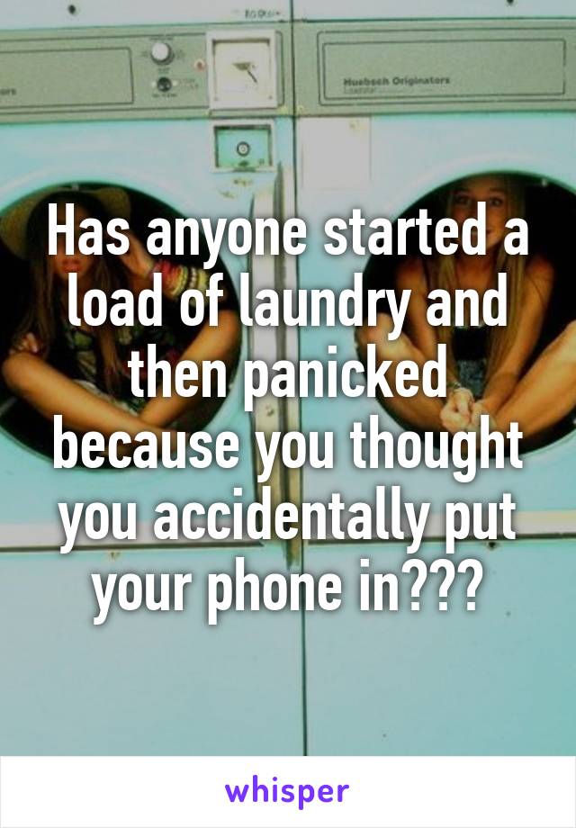 Has anyone started a load of laundry and then panicked because you thought you accidentally put your phone in???