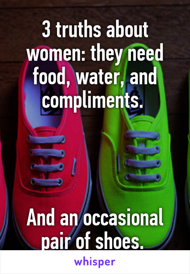 3 truths about women: they need food, water, and compliments. 




And an occasional pair of shoes. 