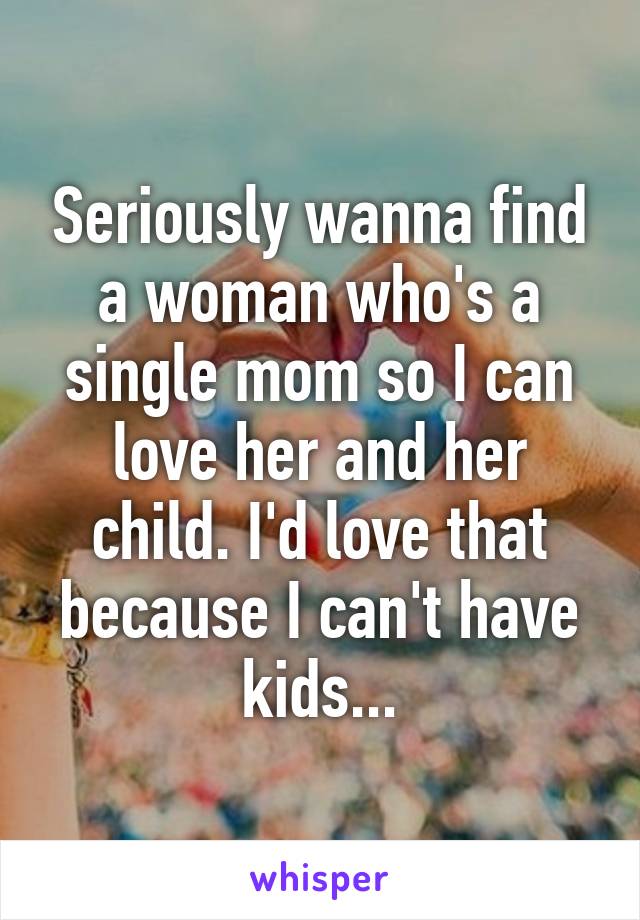 Seriously wanna find a woman who's a single mom so I can love her and her child. I'd love that because I can't have kids...