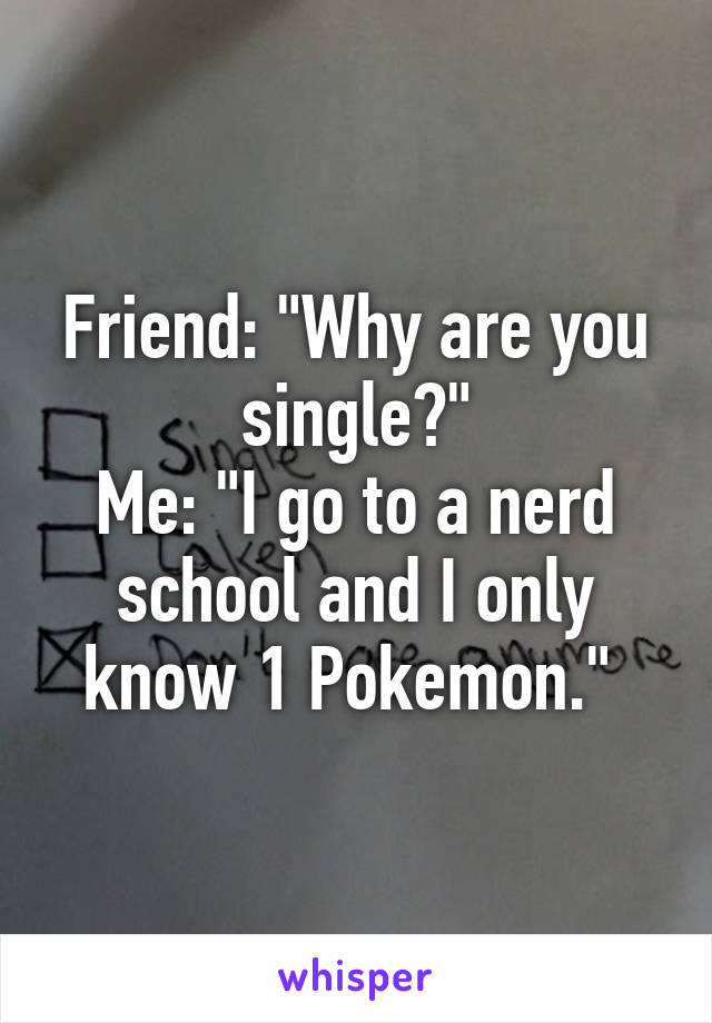 Friend: "Why are you single?"
Me: "I go to a nerd school and I only know 1 Pokemon." 