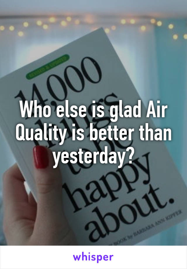 Who else is glad Air Quality is better than yesterday?