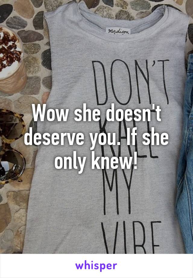 Wow she doesn't deserve you. If she only knew!