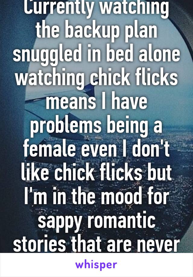 Currently watching the backup plan snuggled in bed alone watching chick flicks means I have problems being a female even I don't like chick flicks but I'm in the mood for sappy romantic stories that are never real