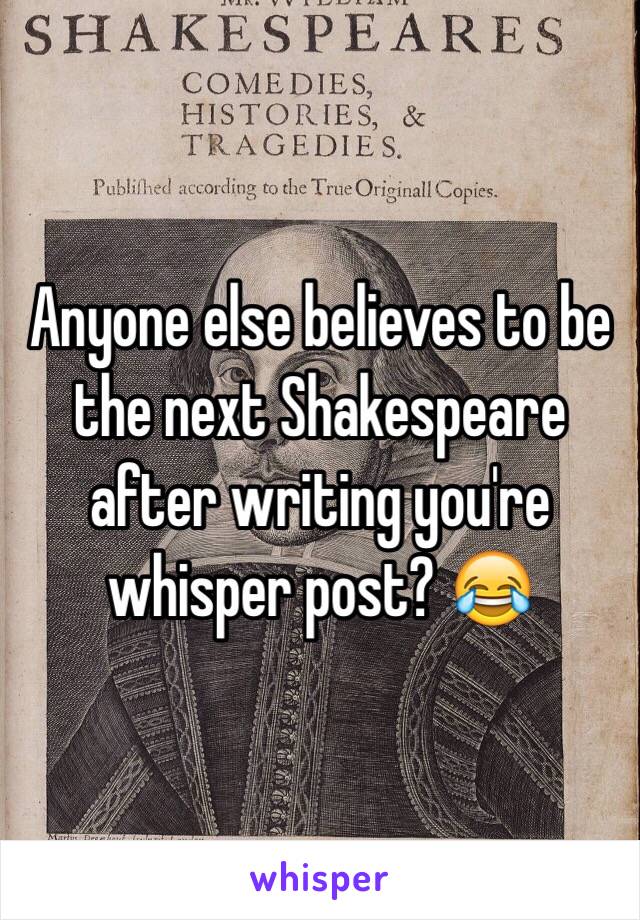 Anyone else believes to be the next Shakespeare after writing you're whisper post? 😂