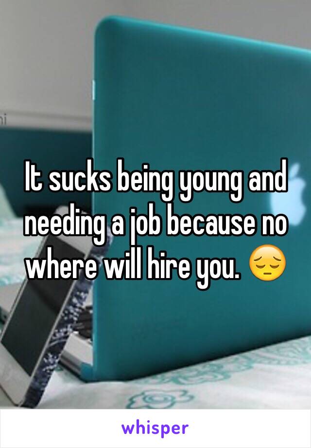 It sucks being young and needing a job because no where will hire you. 😔