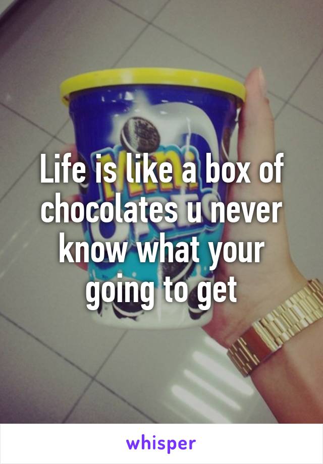 Life is like a box of chocolates u never know what your going to get