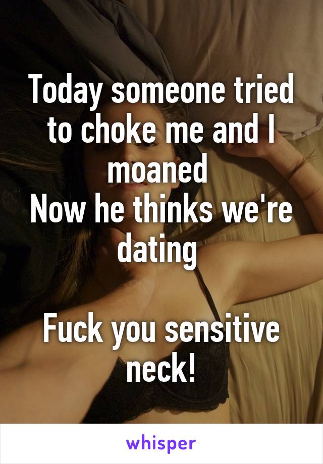 Today someone tried to choke me and I moaned 
Now he thinks we're dating 

Fuck you sensitive neck!