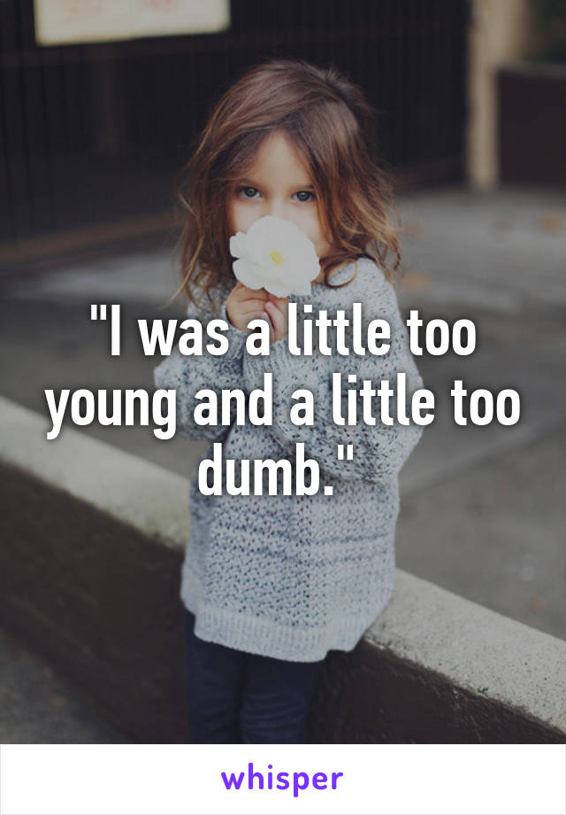 "I was a little too young and a little too dumb." 