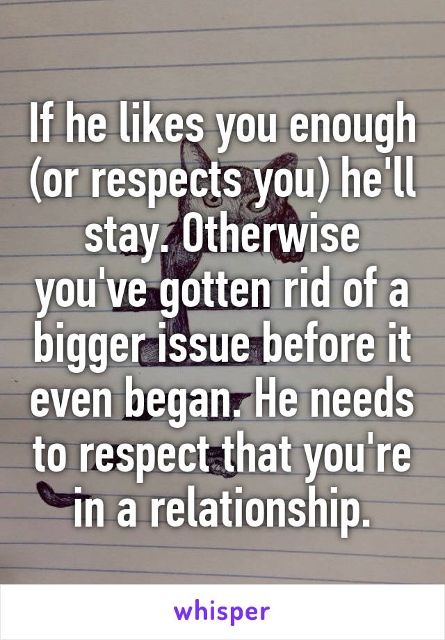 If he likes you enough (or respects you) he'll stay. Otherwise you've gotten rid of a bigger issue before it even began. He needs to respect that you're in a relationship.