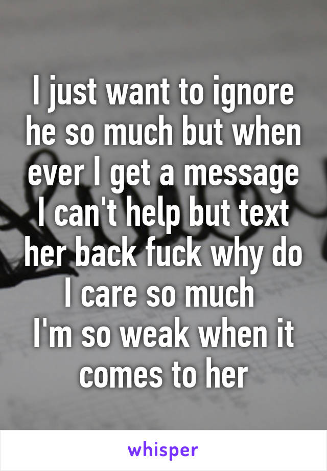 I just want to ignore he so much but when ever I get a message I can't help but text her back fuck why do I care so much 
I'm so weak when it comes to her