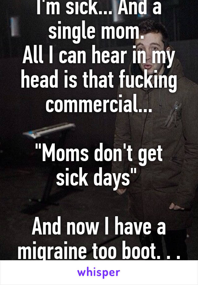 I'm sick... And a single mom. 
All I can hear in my head is that fucking commercial...

"Moms don't get sick days" 

And now I have a migraine too boot. . . lol 