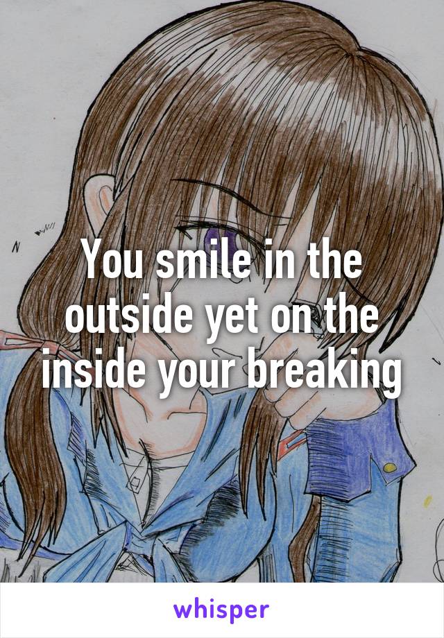 You smile in the outside yet on the inside your breaking