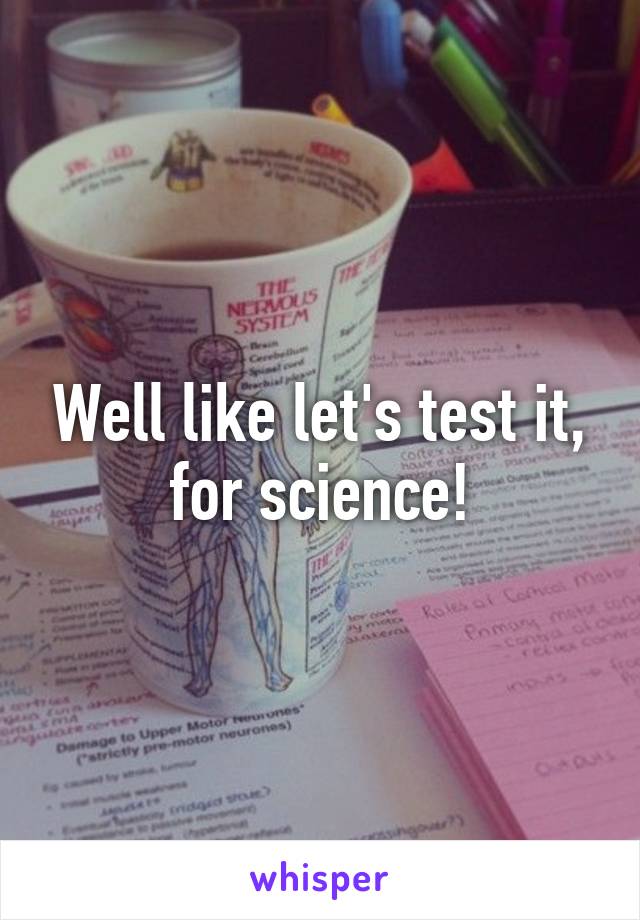 Well like let's test it, for science!