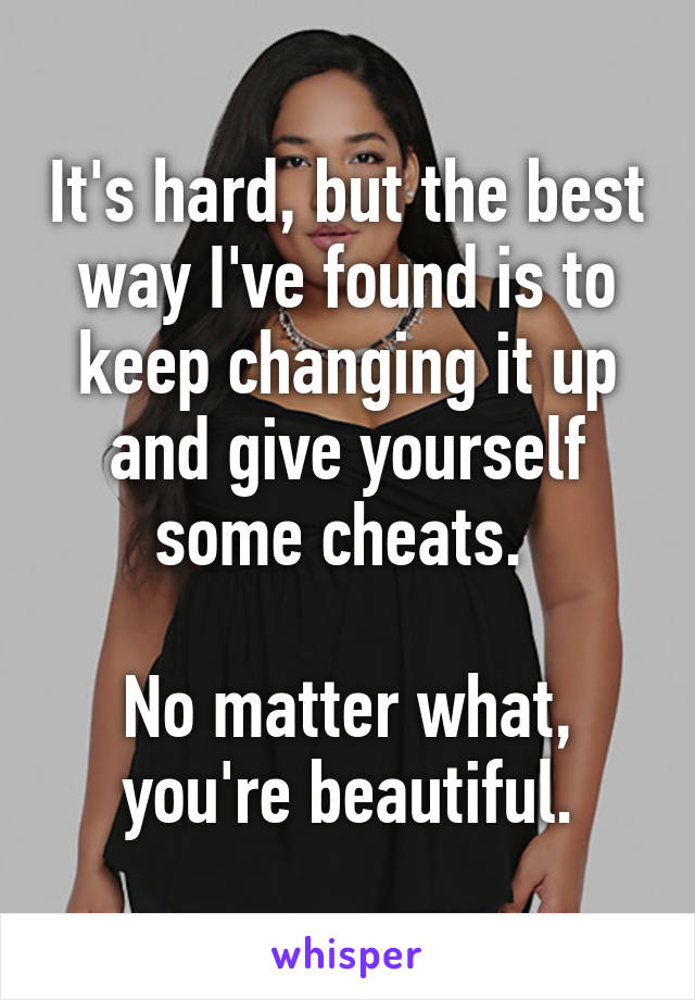 It's hard, but the best way I've found is to keep changing it up and give yourself some cheats. 

No matter what, you're beautiful.