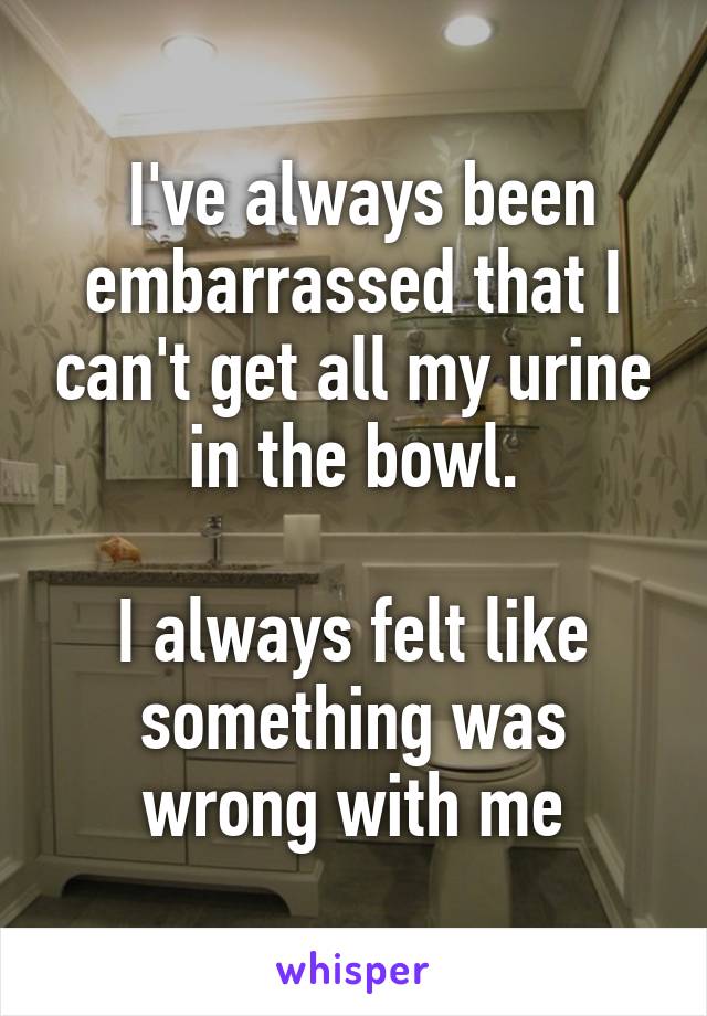  I've always been embarrassed that I can't get all my urine in the bowl.

I always felt like something was wrong with me