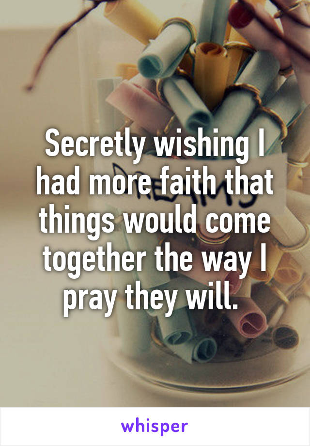 Secretly wishing I had more faith that things would come together the way I pray they will. 