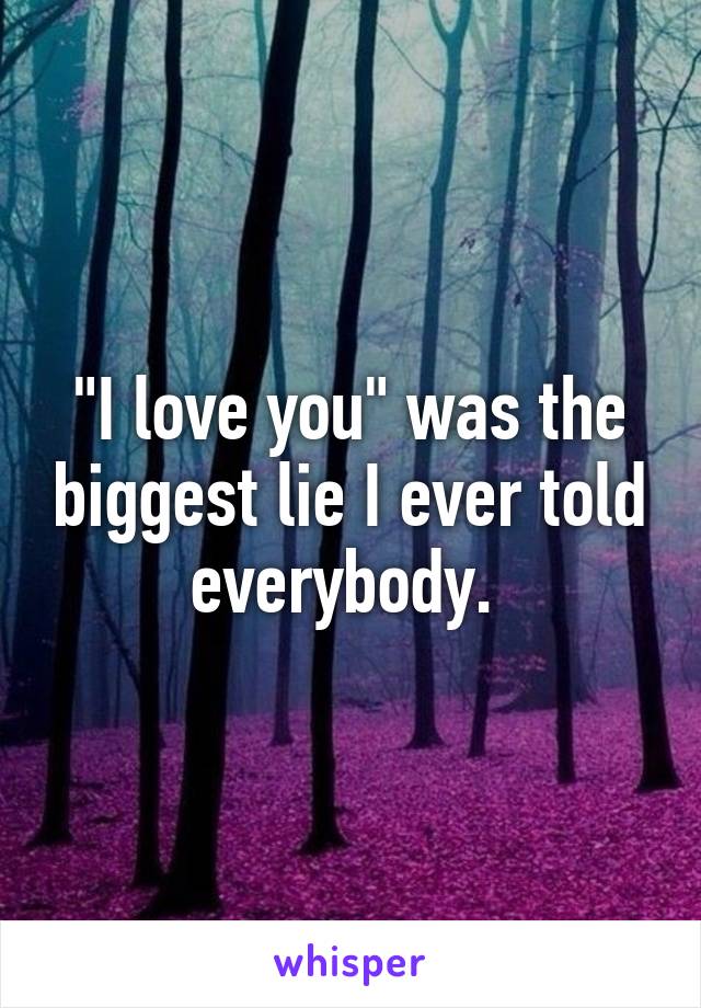 "I love you" was the biggest lie I ever told everybody. 