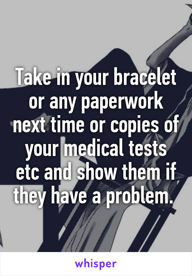 Take in your bracelet or any paperwork next time or copies of your medical tests etc and show them if they have a problem. 