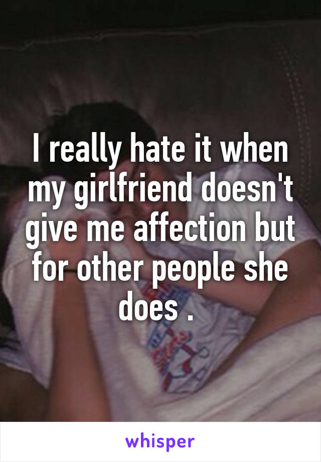 I really hate it when my girlfriend doesn't give me affection but for other people she does . 