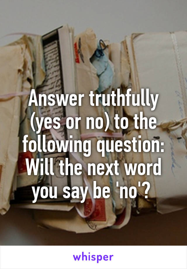 
Answer truthfully (yes or no) to the following question: Will the next word you say be 'no'? 