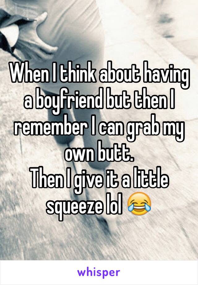 When I think about having a boyfriend but then I remember I can grab my own butt.
Then I give it a little squeeze lol 😂