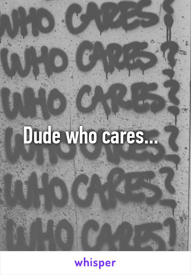 Dude who cares...  
