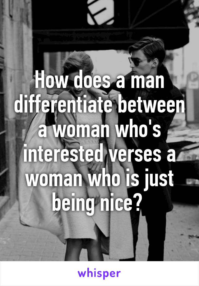 How does a man differentiate between a woman who's interested verses a woman who is just being nice? 