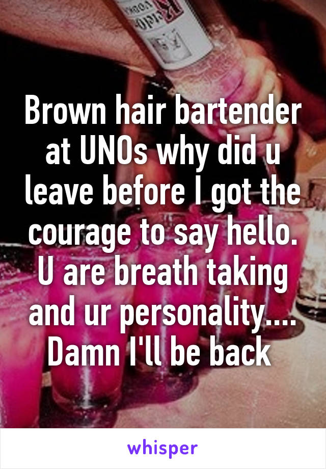 Brown hair bartender at UNOs why did u leave before I got the courage to say hello. U are breath taking and ur personality.... Damn I'll be back 