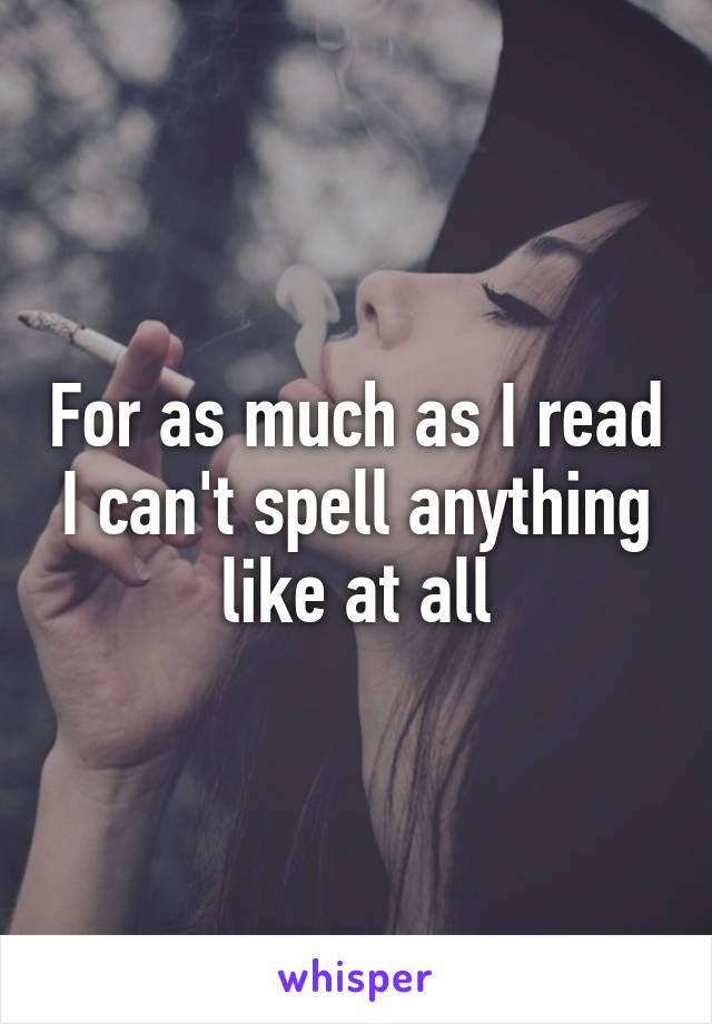 For as much as I read I can't spell anything like at all