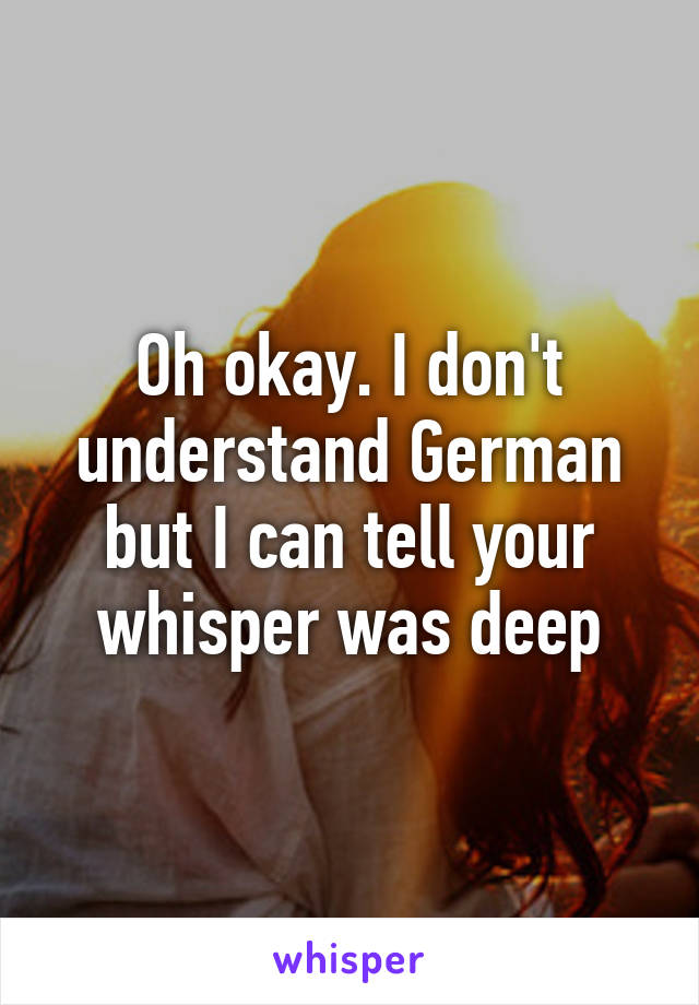 Oh okay. I don't understand German but I can tell your whisper was deep