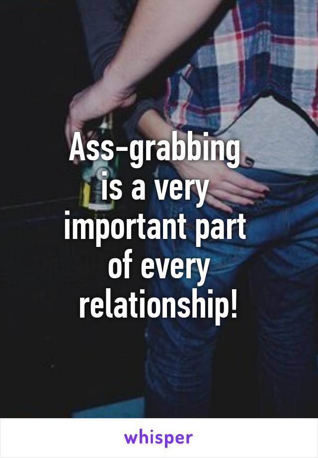 Ass-grabbing 
is a very 
important part 
of every relationship!