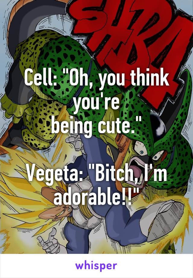 Cell: "Oh, you think you're
being cute."

Vegeta: "Bitch, I'm adorable!!"