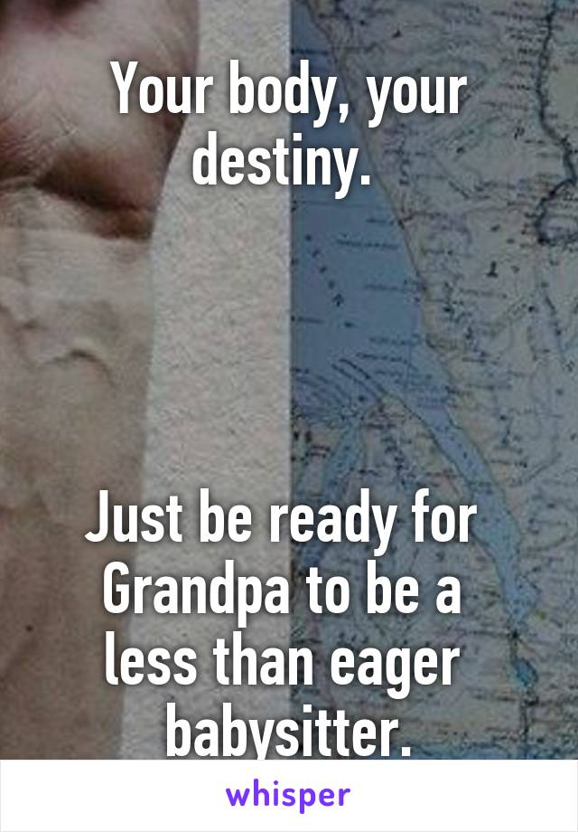 Your body, your destiny. 




Just be ready for 
Grandpa to be a 
less than eager 
babysitter.