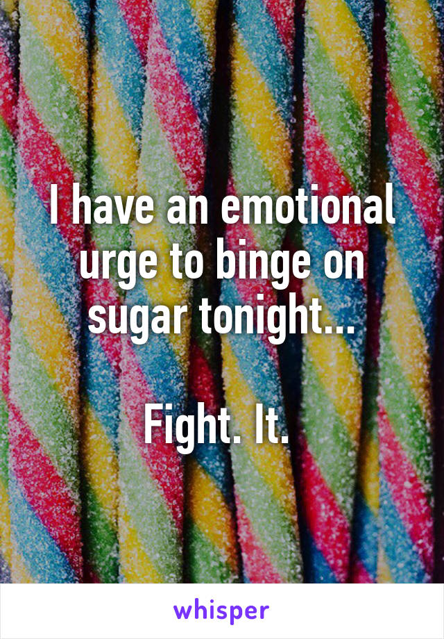 I have an emotional urge to binge on sugar tonight...

Fight. It. 