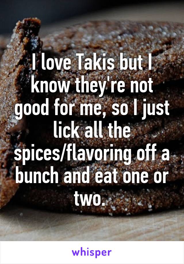 I love Takis but I know they're not good for me, so I just lick all the spices/flavoring off a bunch and eat one or two. 