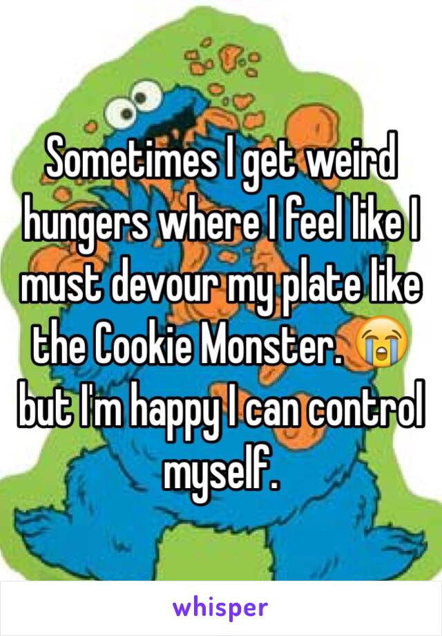 Sometimes I get weird hungers where I feel like I must devour my plate like the Cookie Monster. 😭 but I'm happy I can control myself.