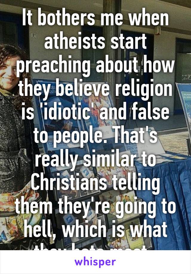 It bothers me when atheists start preaching about how they believe religion is 'idiotic' and false to people. That's really similar to Christians telling them they're going to hell, which is what they hate most. 