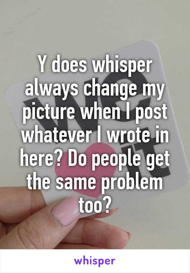 Y does whisper always change my picture when I post whatever I wrote in here? Do people get the same problem too?