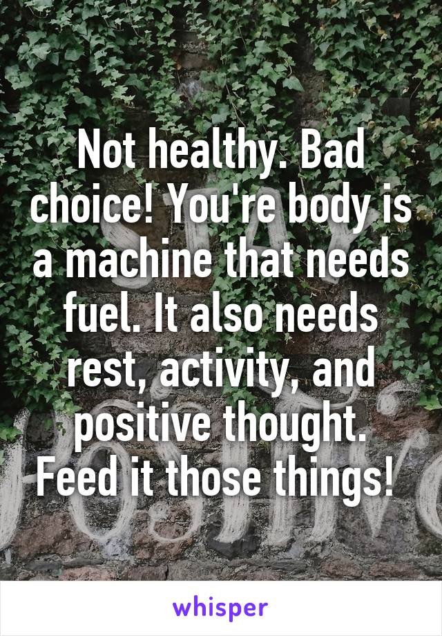 Not healthy. Bad choice! You're body is a machine that needs fuel. It also needs rest, activity, and positive thought. Feed it those things! 