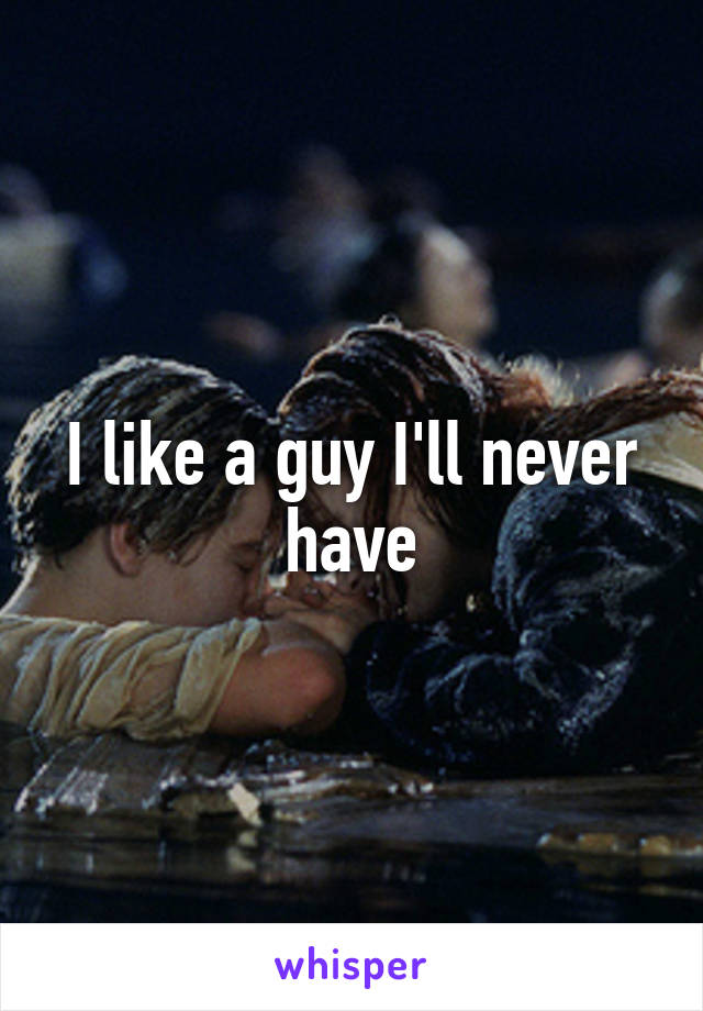 I like a guy I'll never have