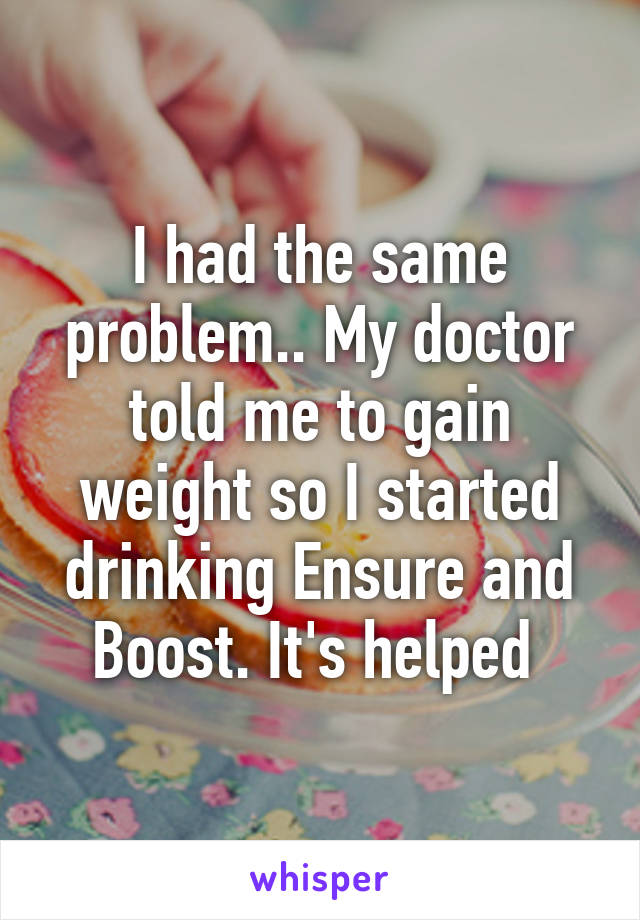 I had the same problem.. My doctor told me to gain weight so I started drinking Ensure and Boost. It's helped 