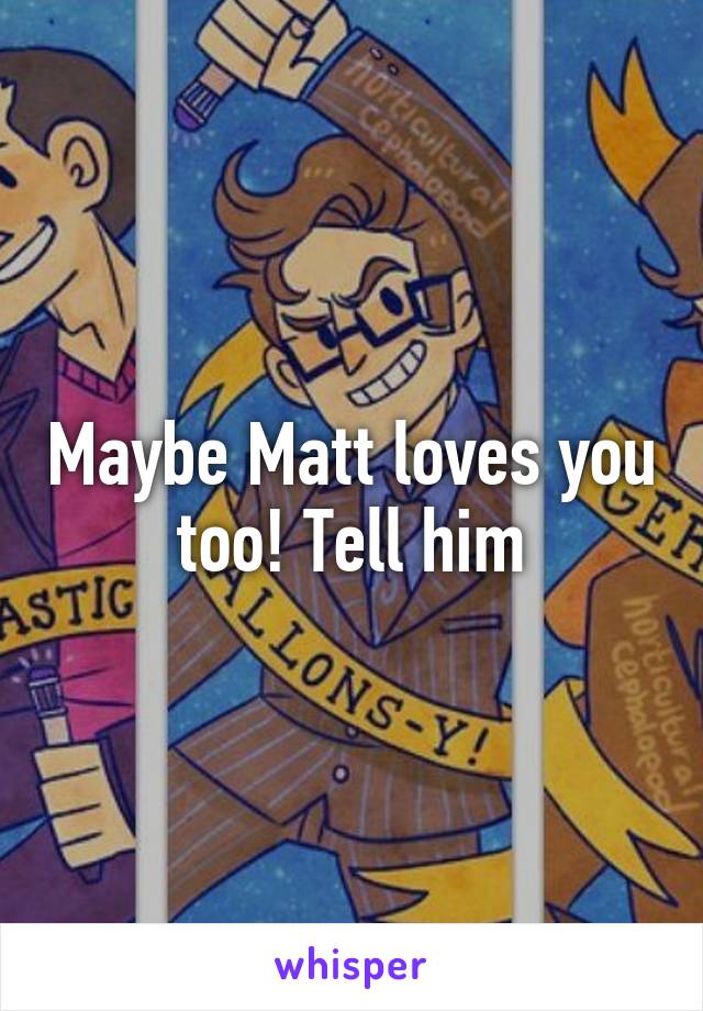 Maybe Matt loves you too! Tell him