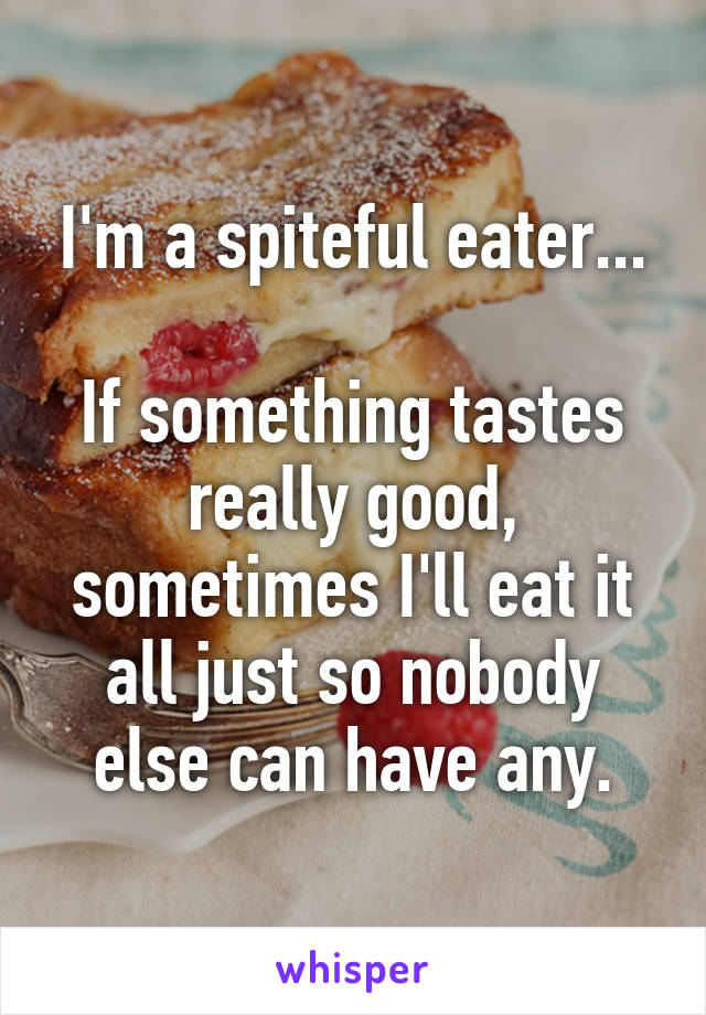 I'm a spiteful eater...

If something tastes really good, sometimes I'll eat it all just so nobody else can have any.