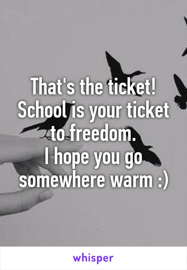 That's the ticket!
School is your ticket to freedom.
I hope you go somewhere warm :)