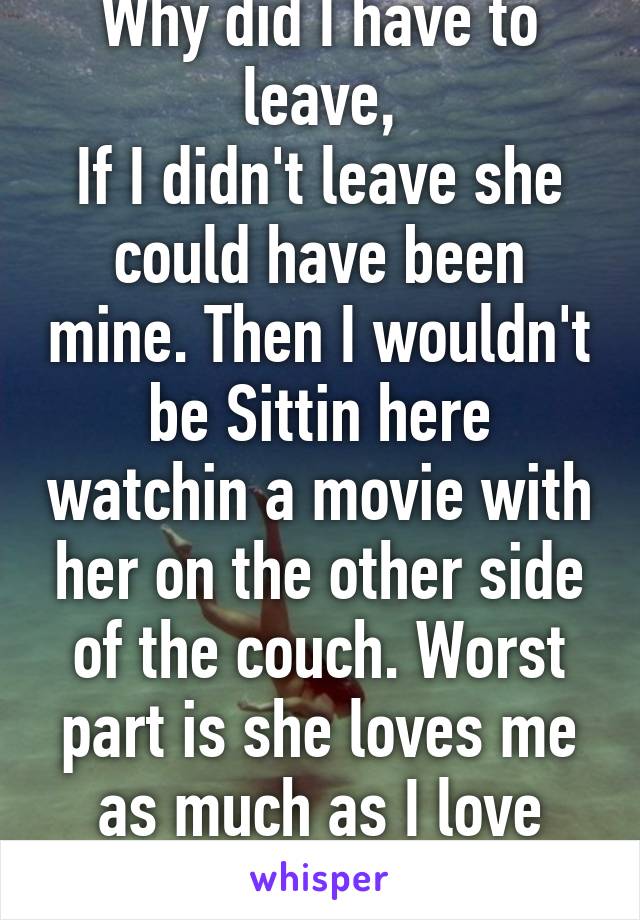 Why did I have to leave,
If I didn't leave she could have been mine. Then I wouldn't be Sittin here watchin a movie with her on the other side of the couch. Worst part is she loves me as much as I love her.